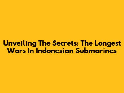 Unveiling The Secrets: The Longest Wars In Indonesian Submarines