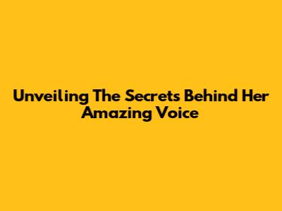 Unveiling The Secrets Behind Her Amazing Voice