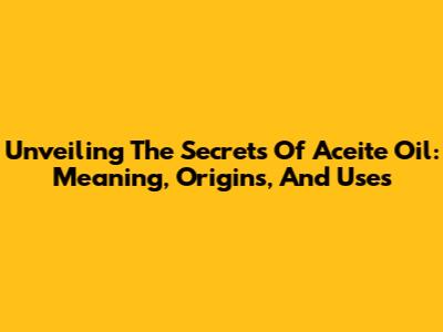 Unveiling The Secrets Of Aceite Oil: Meaning, Origins, And Uses