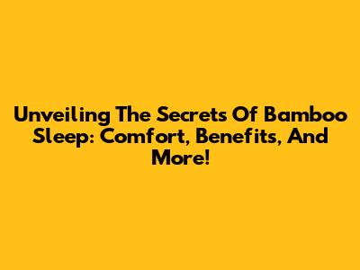 Unveiling The Secrets Of Bamboo Sleep: Comfort, Benefits, And More!