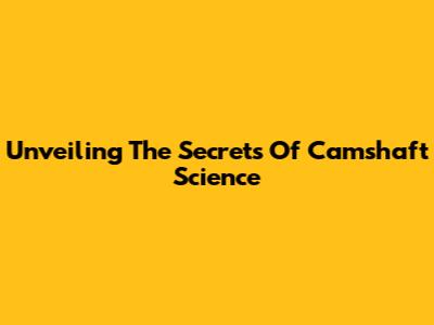 Unveiling The Secrets Of Camshaft Science