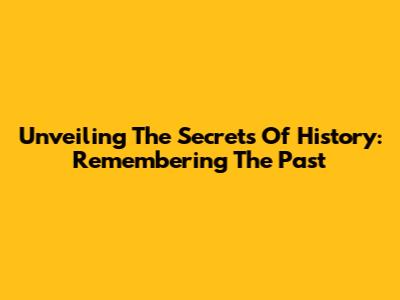 Unveiling The Secrets Of History: Remembering The Past