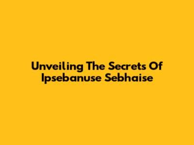 Unveiling The Secrets Of Ipsebanuse Sebhaise