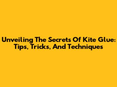 Unveiling The Secrets Of Kite Glue: Tips, Tricks, And Techniques
