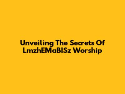 Unveiling The Secrets Of LmzhEMaBISz Worship