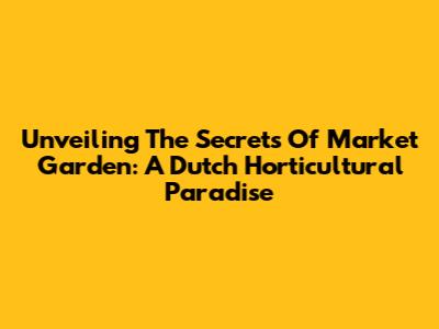 Unveiling The Secrets Of Market Garden: A Dutch Horticultural Paradise