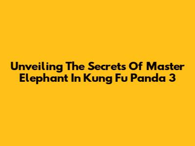 Unveiling The Secrets Of Master Elephant In Kung Fu Panda 3