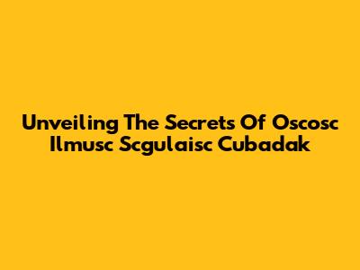Unveiling The Secrets Of Oscosc Ilmusc Scgulaisc Cubadak