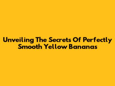 Unveiling The Secrets Of Perfectly Smooth Yellow Bananas