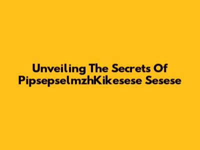 Unveiling The Secrets Of PipsepselmzhKikesese Sesese