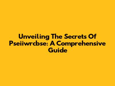 Unveiling The Secrets Of Pseiiwrcbse: A Comprehensive Guide