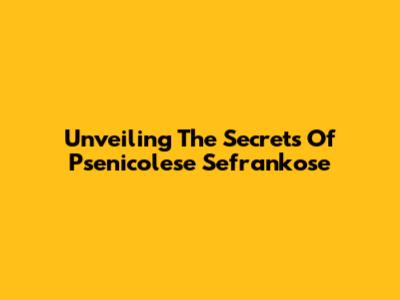 Unveiling The Secrets Of Psenicolese Sefrankose