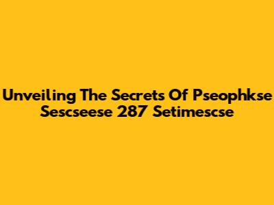 Unveiling The Secrets Of Pseophkse Sescseese 287 Setimescse