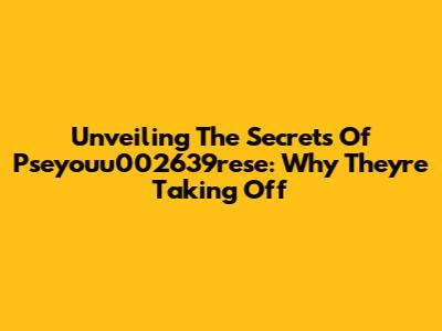 Unveiling The Secrets Of Pseyouu002639rese: Why They're Taking Off