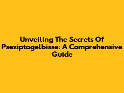 Unveiling The Secrets Of Pseziptogelbisse: A Comprehensive Guide