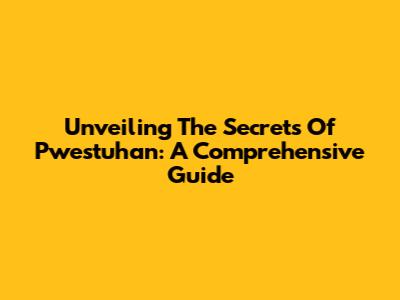 Unveiling The Secrets Of Pwestuhan: A Comprehensive Guide
