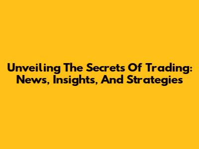 Unveiling The Secrets Of Trading: News, Insights, And Strategies