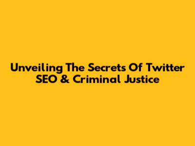 Unveiling The Secrets Of Twitter SEO & Criminal Justice