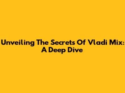 Unveiling The Secrets Of Vladi Mix: A Deep Dive