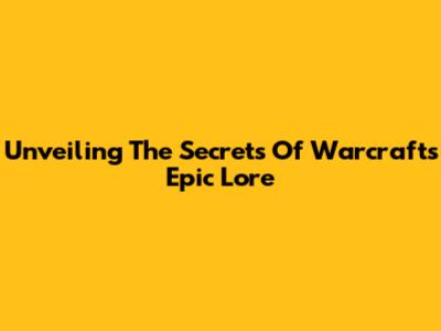 Unveiling The Secrets Of Warcraft's Epic Lore