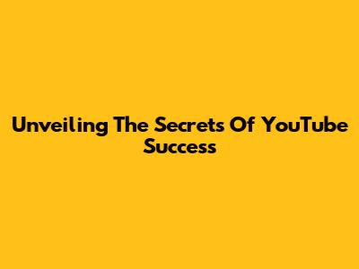 Unveiling The Secrets Of YouTube Success