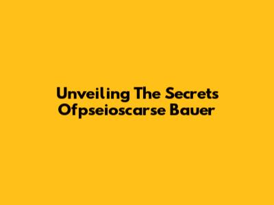 Unveiling The Secrets Ofpseioscarse Bauer