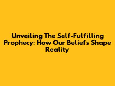 Unveiling The Self-Fulfilling Prophecy: How Our Beliefs Shape Reality