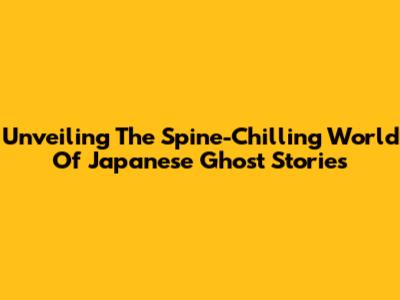 Unveiling The Spine-Chilling World Of Japanese Ghost Stories