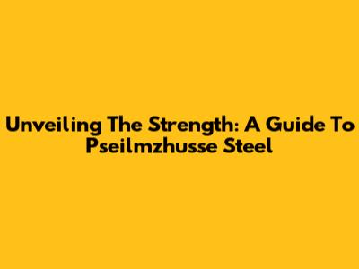 Unveiling The Strength: A Guide To Pseilmzhusse Steel