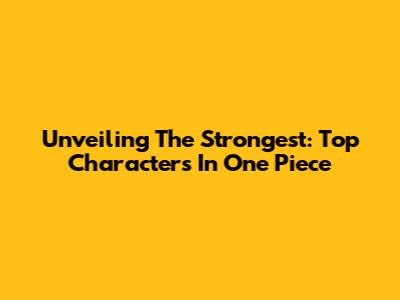 Unveiling The Strongest: Top Characters In One Piece