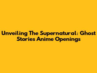 Unveiling The Supernatural: Ghost Stories Anime Openings