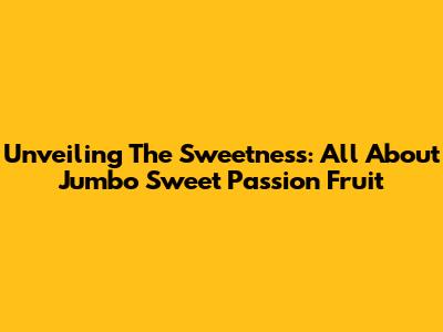 Unveiling The Sweetness: All About Jumbo Sweet Passion Fruit