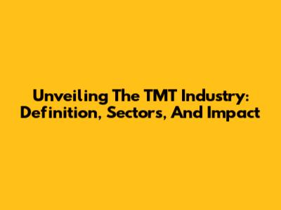 Unveiling The TMT Industry: Definition, Sectors, And Impact