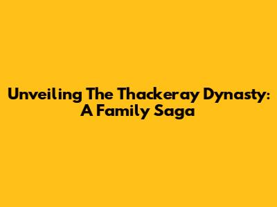 Unveiling The Thackeray Dynasty: A Family Saga
