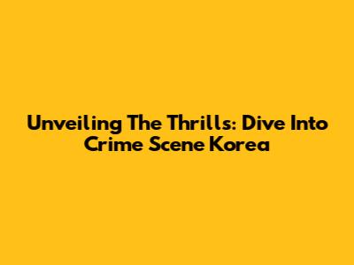 Unveiling The Thrills: Dive Into Crime Scene Korea