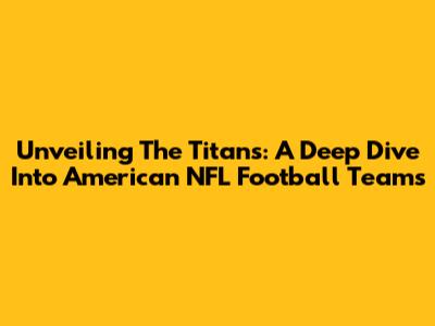 Unveiling The Titans: A Deep Dive Into American NFL Football Teams