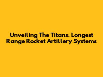 Unveiling The Titans: Longest Range Rocket Artillery Systems