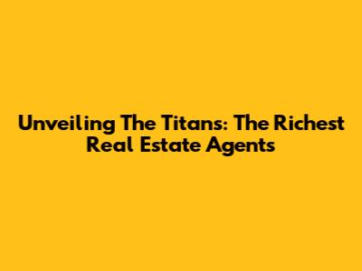 Unveiling The Titans: The Richest Real Estate Agents
