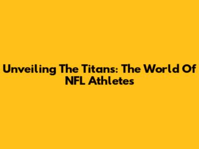Unveiling The Titans: The World Of NFL Athletes