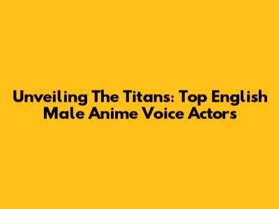Unveiling The Titans: Top English Male Anime Voice Actors
