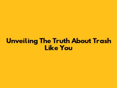 Unveiling The Truth About 'Trash Like You'