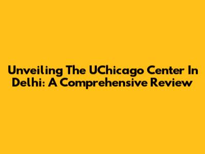 Unveiling The UChicago Center In Delhi: A Comprehensive Review