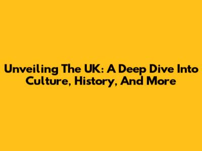 Unveiling The UK: A Deep Dive Into Culture, History, And More
