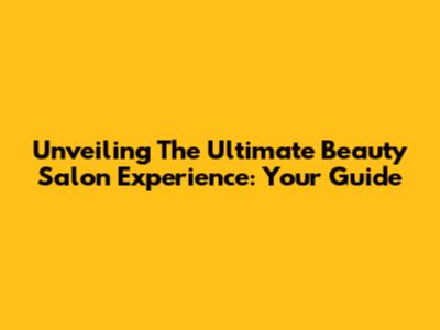 Unveiling The Ultimate Beauty Salon Experience: Your Guide