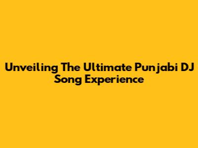 Unveiling The Ultimate Punjabi DJ Song Experience
