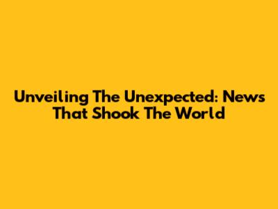 Unveiling The Unexpected: News That Shook The World