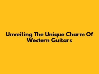 Unveiling The Unique Charm Of Western Guitars