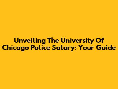 Unveiling The University Of Chicago Police Salary: Your Guide