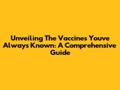 Unveiling The Vaccines You've Always Known: A Comprehensive Guide