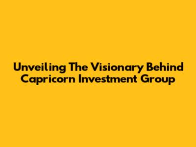 Unveiling The Visionary Behind Capricorn Investment Group